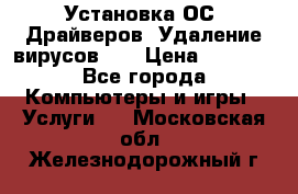 Установка ОС/ Драйверов. Удаление вирусов ,  › Цена ­ 1 000 - Все города Компьютеры и игры » Услуги   . Московская обл.,Железнодорожный г.